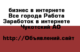 бизнес в интернете - Все города Работа » Заработок в интернете   . Чукотский АО